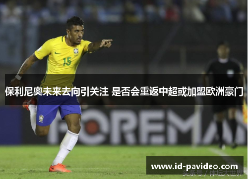 保利尼奥未来去向引关注 是否会重返中超或加盟欧洲豪门
