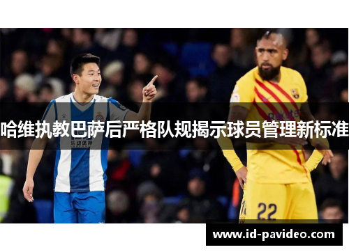 哈维执教巴萨后严格队规揭示球员管理新标准