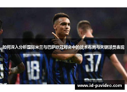 如何深入分析国际米兰与巴萨欧冠对决中的战术布局与关键球员表现