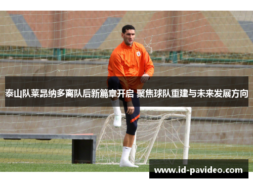 泰山队莱昂纳多离队后新篇章开启 聚焦球队重建与未来发展方向 泰山队莱昂纳多离队后新篇章开启 聚焦球队重建与未来发展方向