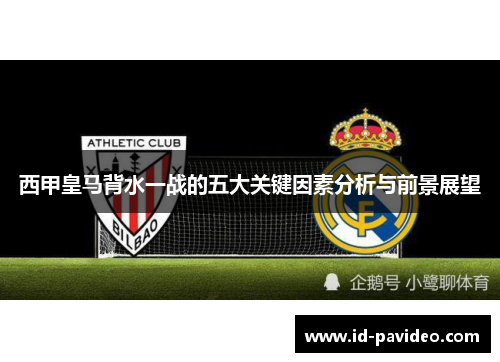 西甲皇马背水一战的五大关键因素分析与前景展望