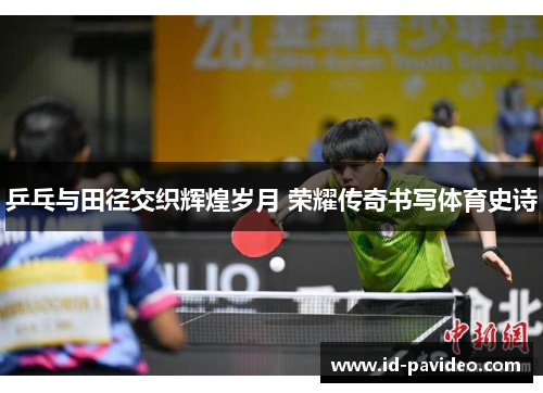 乒乓与田径交织辉煌岁月 荣耀传奇书写体育史诗