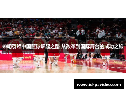 姚明引领中国篮球崛起之路 从改革到国际舞台的成功之旅