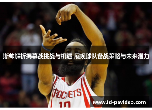 斯帅解析揭幕战挑战与机遇 展现球队备战策略与未来潜力