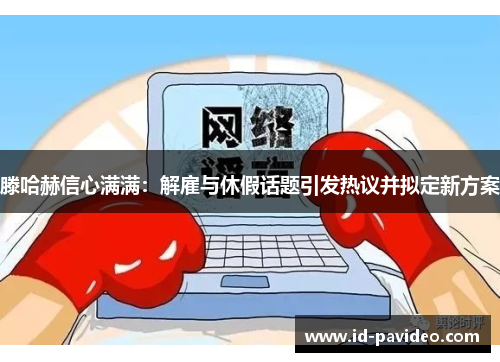 滕哈赫信心满满：解雇与休假话题引发热议并拟定新方案