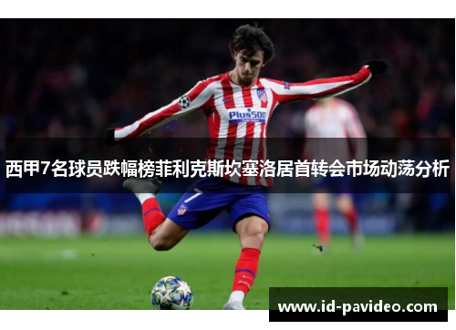 西甲7名球员跌幅榜菲利克斯坎塞洛居首转会市场动荡分析