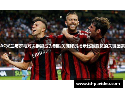 AC米兰与罗马对决谁能成为制胜关键球员揭示比赛胜负的关键因素