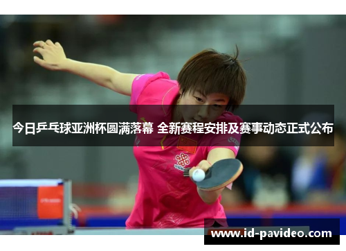 今日乒乓球亚洲杯圆满落幕 全新赛程安排及赛事动态正式公布