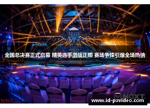 全国总决赛正式启幕 精英选手激战正酣 赛场争锋引爆全场热情