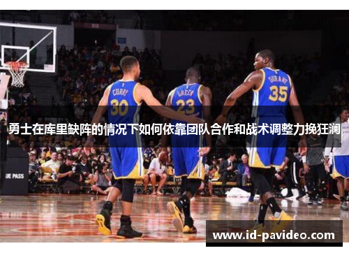 勇士在库里缺阵的情况下如何依靠团队合作和战术调整力挽狂澜