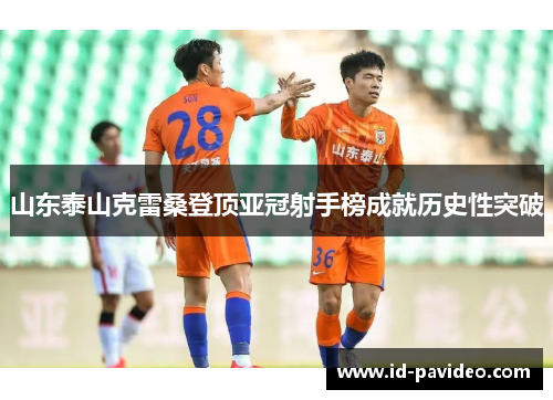 山东泰山克雷桑登顶亚冠射手榜成就历史性突破
