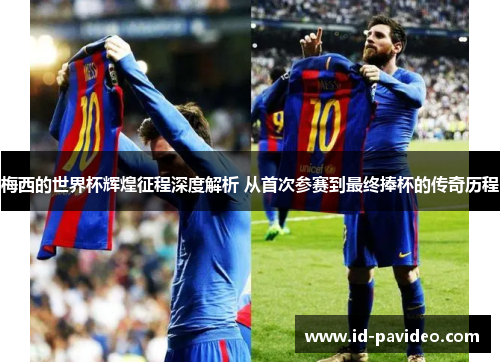 梅西的世界杯辉煌征程深度解析 从首次参赛到最终捧杯的传奇历程