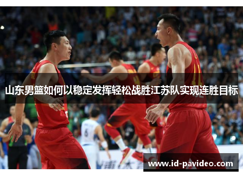 山东男篮如何以稳定发挥轻松战胜江苏队实现连胜目标