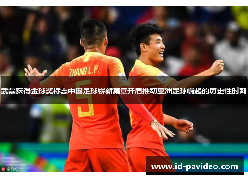 武磊获得金球奖标志中国足球崭新篇章开启推动亚洲足球崛起的历史性时刻