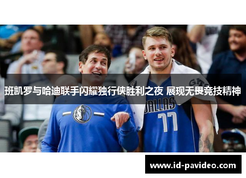 班凯罗与哈迪联手闪耀独行侠胜利之夜 展现无畏竞技精神