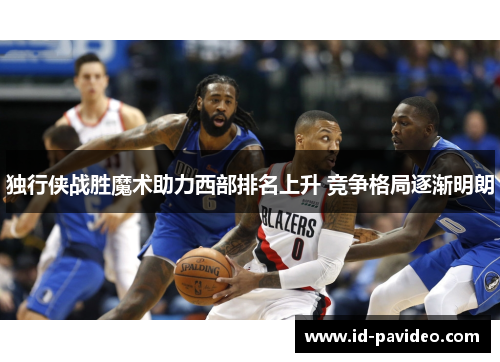 独行侠战胜魔术助力西部排名上升 竞争格局逐渐明朗