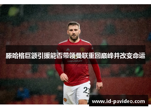 滕哈格巨额引援能否带领曼联重回巅峰并改变命运