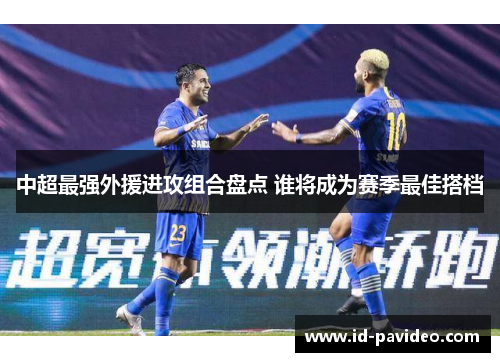 中超最强外援进攻组合盘点 谁将成为赛季最佳搭档