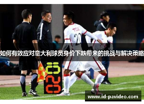 如何有效应对意大利球员身价下跌带来的挑战与解决策略
