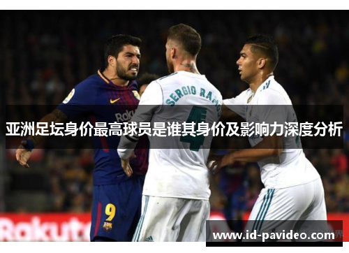 亚洲足坛身价最高球员是谁其身价及影响力深度分析