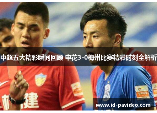 中超五大精彩瞬间回顾 申花3-0梅州比赛精彩时刻全解析
