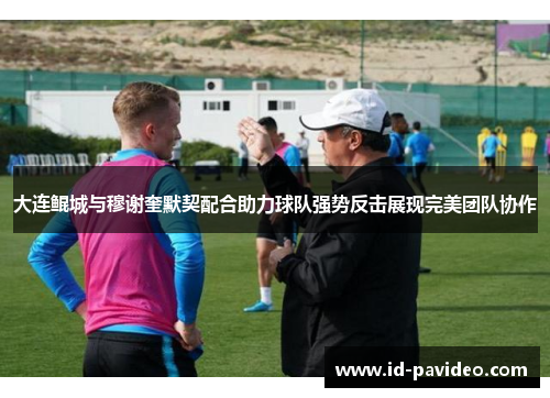 大连鲲城与穆谢奎默契配合助力球队强势反击展现完美团队协作