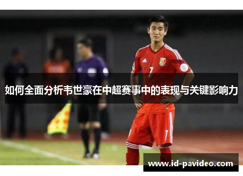 如何全面分析韦世豪在中超赛事中的表现与关键影响力