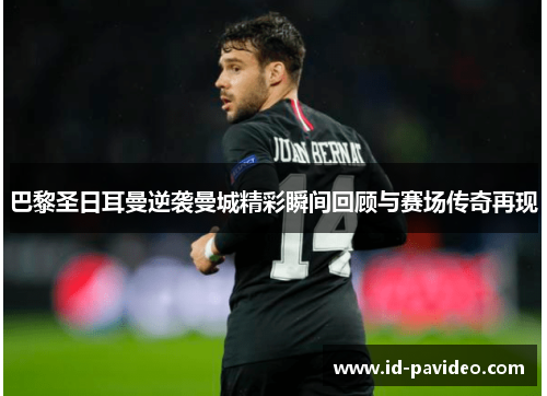 巴黎圣日耳曼逆袭曼城精彩瞬间回顾与赛场传奇再现