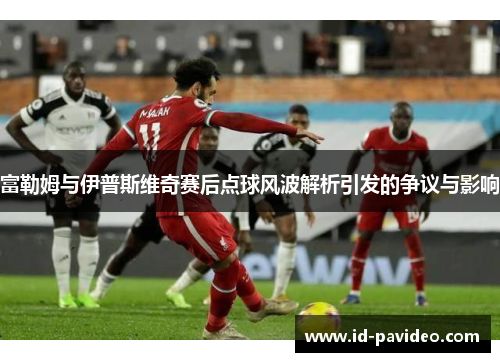 富勒姆与伊普斯维奇赛后点球风波解析引发的争议与影响