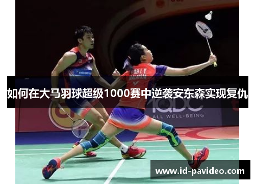 如何在大马羽球超级1000赛中逆袭安东森实现复仇 如何在大马羽球超级1000赛中逆袭安东森实现复仇