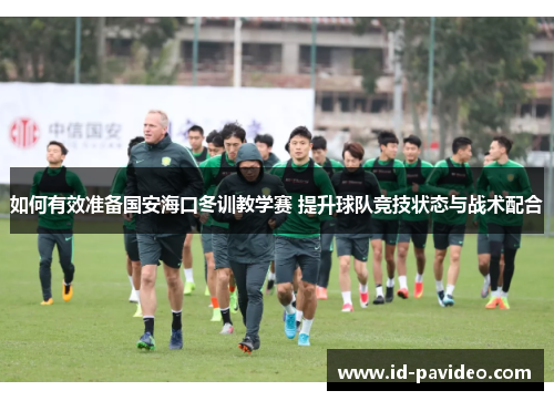 如何有效准备国安海口冬训教学赛 提升球队竞技状态与战术配合