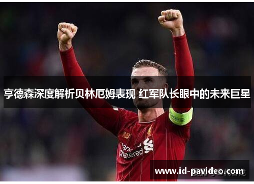 亨德森深度解析贝林厄姆表现 红军队长眼中的未来巨星 亨德森深度解析贝林厄姆表现 红军队长眼中的未来巨星