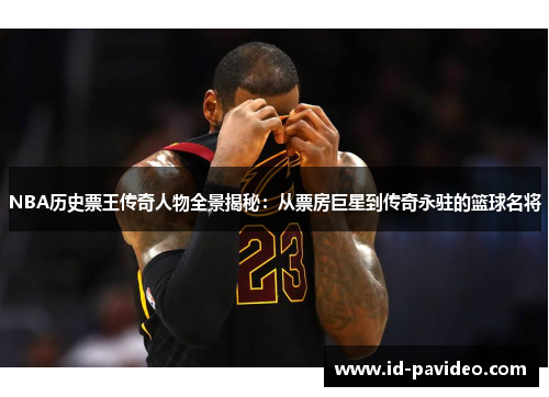 NBA历史票王传奇人物全景揭秘：从票房巨星到传奇永驻的篮球名将