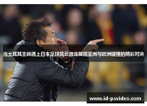 当土耳其主帅遇上日本足球风云激荡展现亚洲与欧洲碰撞的精彩对决