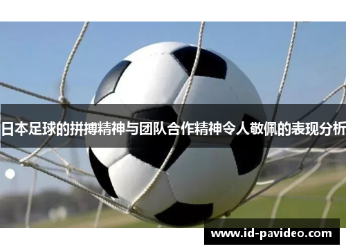 日本足球的拼搏精神与团队合作精神令人敬佩的表现分析