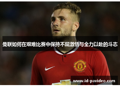 曼联如何在艰难比赛中保持不屈激情与全力以赴的斗志