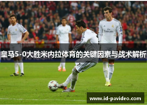 皇马5-0大胜米内拉体育的关键因素与战术解析