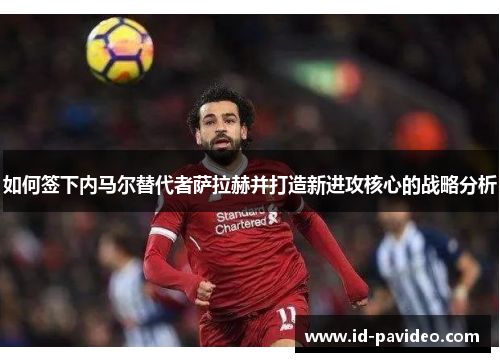 如何签下内马尔替代者萨拉赫并打造新进攻核心的战略分析 如何签下内马尔替代者萨拉赫并打造新进攻核心的战略分析