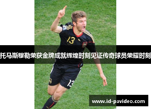 托马斯穆勒荣获金牌成就辉煌时刻见证传奇球员荣耀时刻