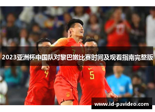 2023亚洲杯中国队对黎巴嫩比赛时间及观看指南完整版