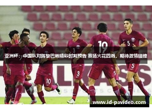 亚洲杯：中国队对阵黎巴嫩精彩时刻预告 赛场火花四溅，期待激情碰撞