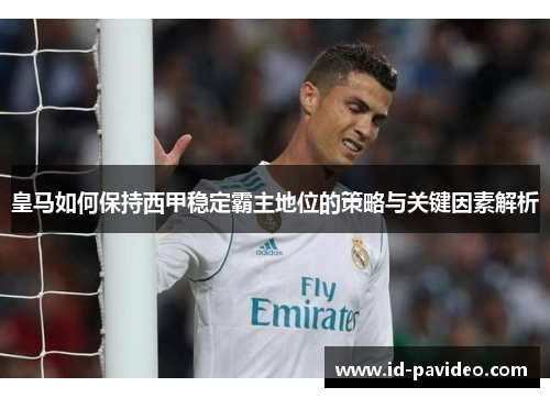 皇马如何保持西甲稳定霸主地位的策略与关键因素解析