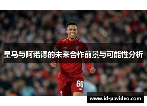 皇马与阿诺德的未来合作前景与可能性分析 皇马与阿诺德的未来合作前景与可能性分析