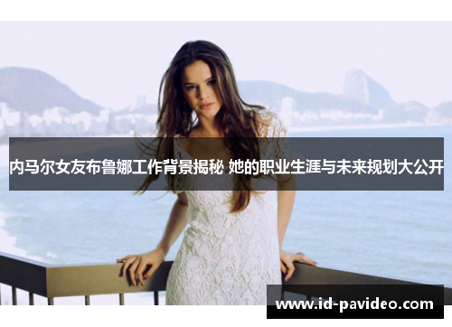 内马尔女友布鲁娜工作背景揭秘 她的职业生涯与未来规划大公开