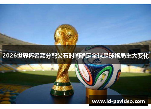 2026世界杯名额分配公布时间确定全球足球格局重大变化