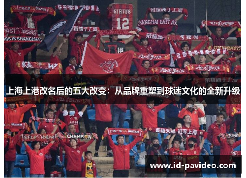 上海上港改名后的五大改变：从品牌重塑到球迷文化的全新升级