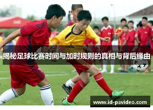 揭秘足球比赛时间与加时规则的真相与背后缘由