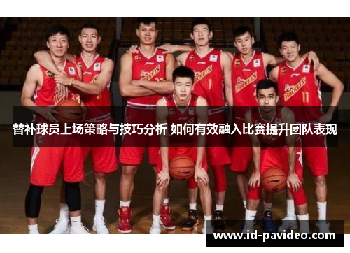 替补球员上场策略与技巧分析 如何有效融入比赛提升团队表现