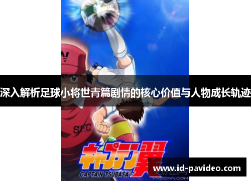 深入解析足球小将世青篇剧情的核心价值与人物成长轨迹