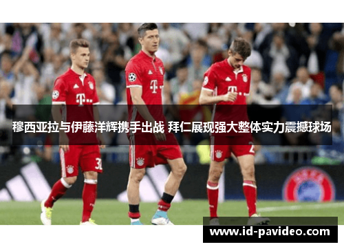 穆西亚拉与伊藤洋辉携手出战 拜仁展现强大整体实力震撼球场